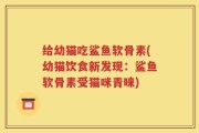 给幼猫吃鲨鱼软骨素(幼猫饮食新发现：鲨鱼软骨素受猫咪青睐)