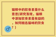 猫粮中的软骨素是什么意思(研究发现，猫粮中添加软骨素是有益的，如何精选猫咪的饮食？)