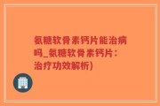 氨糖软骨素钙片能治病吗_氨糖软骨素钙片：治疗功效解析)