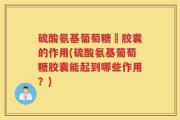 硫酸氨基葡萄糖曱胶囊的作用(硫酸氨基葡萄糖胶囊能起到哪些作用？)