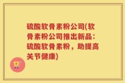 硫酸软骨素粉公司(软骨素粉公司推出新品：硫酸软骨素粉，助提高关节健康)