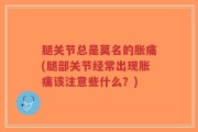 腿关节总是莫名的胀痛(腿部关节经常出现胀痛该注意些什么？)