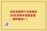 吃的东西哪个含氨糖多(对比食物中氨糖含量，哪种最高？)