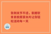 告别关节不适，氨糖软骨素胶原蛋白片让你轻松活动每一天