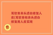 耳软骨鼻头透白修复人皮(耳软骨和鼻头透白修复用人皮实现