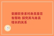 氨糖软骨素对身高是否有帮助 探究其与身高增长的关系
