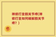 禅修打坐髋关节疼(禅修打坐如何缓解髋关节疼？)