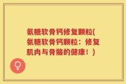 氨糖软骨钙修复颗粒(氨糖软骨钙颗粒：修复肌肉与骨骼的健康！)
