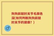 狗狗前腿肘关节毛颜色深(如何判断狗狗前腿肘关节的健康？)