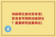 动脉硬化能吃软骨素(软骨素可预防动脉硬化？重要研究结果揭示)