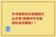 半月板损伤吃氨糖起什么作用(氨糖对半月板损伤有何帮助？)