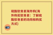 硫酸软骨素海外购(海外购买软骨素：了解硫酸软骨素的功效和购买方式)