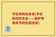平价狗狗软骨素(平价狗狗软骨素——保护宠物关节的优质选择)