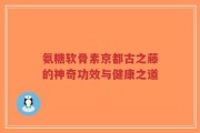 氨糖软骨素京都古之藤的神奇功效与健康之道