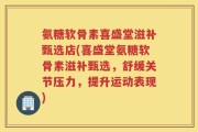 氨糖软骨素喜盛堂滋补甄选店(喜盛堂氨糖软骨素滋补甄选，舒缓关节压力，提升运动表现)