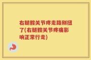 右腿髋关节疼走路别扭了(右腿髋关节疼痛影响正常行走)