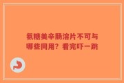氨糖美辛肠溶片不可与哪些同用？看完吓一跳