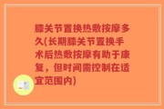膝关节置换热敷按摩多久(长期膝关节置换手术后热敷按摩有助于康复，但时间需控制在适宜范围内)