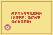 关节炎治疗用氨糖钙片(氨糖钙片：治疗关节炎的有效药普)