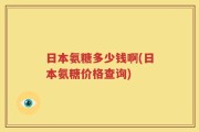 日本氨糖多少钱啊(日本氨糖价格查询)