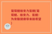 葡萄糖维骨力氨糖(葡萄糖、维骨力、氨糖：为骨骼健康带来新希望)