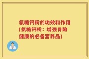氨糖钙粉的功效和作用(氨糖钙粉：增强骨骼健康的必备营养品)