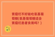 胃糜烂不好能吃氨基葡萄糖(氨基葡萄糖适合胃糜烂患者食用吗？)