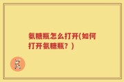 氨糖瓶怎么打开(如何打开氨糖瓶？)