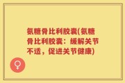 氨糖骨比利胶囊(氨糖骨比利胶囊：缓解关节不适，促进关节健康)