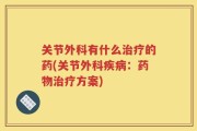 关节外科有什么治疗的药(关节外科疾病：药物治疗方案)