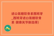 进口氨糖软骨素西班牙_西班牙进口氨糖软骨素 健康关节新选择)