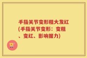 手指关节变形粗大发红(手指关节变形：变粗、变红、影响握力)