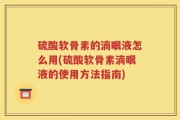 硫酸软骨素的滴眼液怎么用(硫酸软骨素滴眼液的使用方法指南)