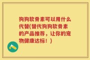 狗狗软骨素可以用什么代替(替代狗狗软骨素的产品推荐，让你的宠物健康达标！)