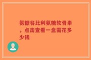 氨糖谷比利氨糖软骨素，点击查看一盒需花多少钱