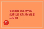 有氨糖软骨素钛钙吗_氨糖软骨素钛钙的探索与应用)