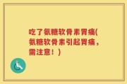 吃了氨糖软骨素胃痛(氨糖软骨素引起胃痛，需注意！)