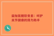 益加氨糖软骨素：呵护关节健康的得力助手