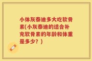 小体灰泰迪多大吃软骨素(小灰泰迪的适合补充软骨素的年龄和体重是多少？)