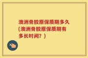 澳洲骨胶原保质期多久(澳洲骨胶原保质期有多长时间？)