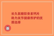 长久氨糖软骨素钙片 助力关节健康养护的优质选择