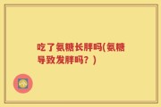 吃了氨糖长胖吗(氨糖导致发胖吗？)