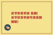 关节软骨劳损 氨糖(关节软骨劳损可用氨糖缓解)