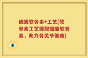 硫酸软骨素+工艺(软骨素工艺提取硫酸软骨素，助力骨关节健康)