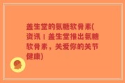 盖生堂的氨糖软骨素(资讯丨盖生堂推出氨糖软骨素，关爱你的关节健康)