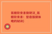 氨糖软骨素做硬汉_氨糖软骨素：塑造强健体魄的秘诀)