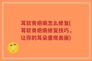 耳软骨疤痕怎么修复(耳软骨疤痕修复技巧，让你的耳朵重现美丽)