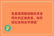 氨基葡萄糖硫酸软骨素钙片的正确用量，助你轻松告别关节烦恼”