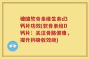 硫酸软骨素维生素d3钙片功效(软骨素维D钙片：关注骨骼健康，提升钙吸收效能)