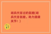 胡兵代言过的氨糖(胡兵代言氨糖，助力健康关节！)
